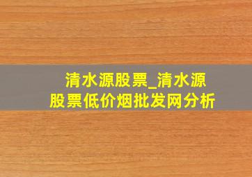 清水源股票_清水源股票(低价烟批发网)分析