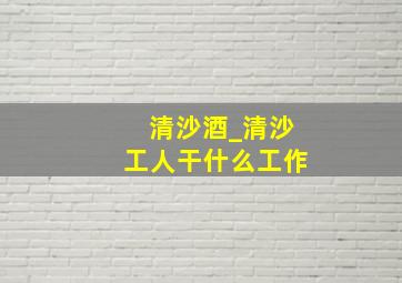 清沙酒_清沙工人干什么工作