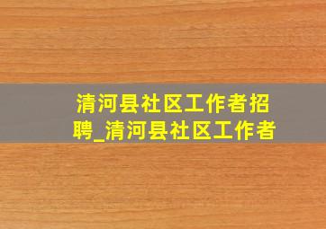 清河县社区工作者招聘_清河县社区工作者