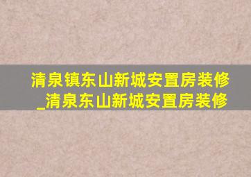 清泉镇东山新城安置房装修_清泉东山新城安置房装修