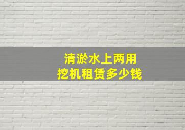 清淤水上两用挖机租赁多少钱