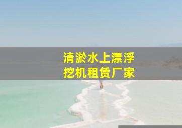 清淤水上漂浮挖机租赁厂家