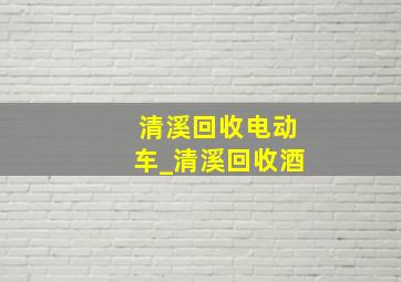 清溪回收电动车_清溪回收酒