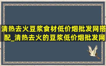 清热去火豆浆食材(低价烟批发网)搭配_清热去火的豆浆(低价烟批发网)搭配