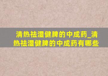 清热祛湿健脾的中成药_清热祛湿健脾的中成药有哪些