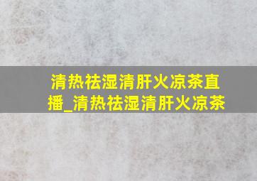 清热祛湿清肝火凉茶直播_清热祛湿清肝火凉茶