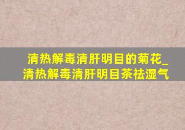 清热解毒清肝明目的菊花_清热解毒清肝明目茶祛湿气