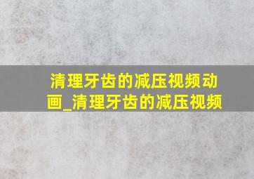 清理牙齿的减压视频动画_清理牙齿的减压视频