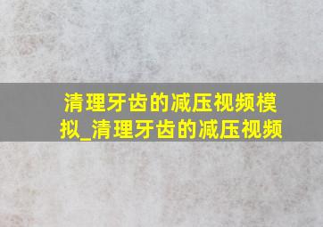 清理牙齿的减压视频模拟_清理牙齿的减压视频