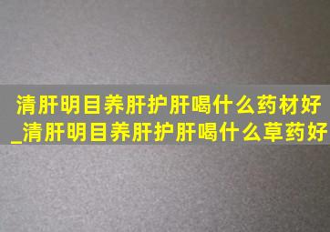 清肝明目养肝护肝喝什么药材好_清肝明目养肝护肝喝什么草药好