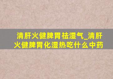 清肝火健脾胃祛湿气_清肝火健脾胃化湿热吃什么中药