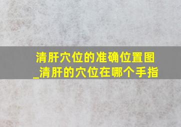 清肝穴位的准确位置图_清肝的穴位在哪个手指