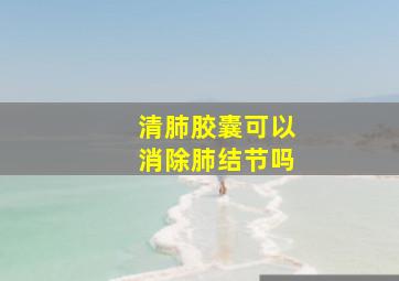 清肺胶囊可以消除肺结节吗