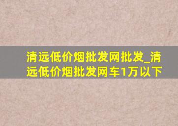 清远(低价烟批发网)批发_清远(低价烟批发网)车1万以下