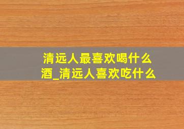 清远人最喜欢喝什么酒_清远人喜欢吃什么