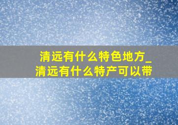 清远有什么特色地方_清远有什么特产可以带