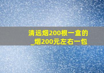 清远烟200根一盒的_烟200元左右一包