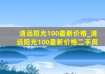 清远阳光100最新价格_清远阳光100最新价格二手房