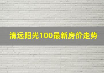 清远阳光100最新房价走势