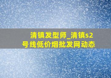 清镇发型师_清镇s2号线(低价烟批发网)动态