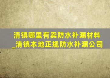 清镇哪里有卖防水补漏材料_清镇本地正规防水补漏公司