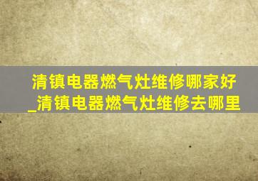 清镇电器燃气灶维修哪家好_清镇电器燃气灶维修去哪里