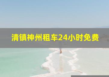 清镇神州租车24小时免费