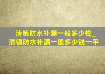 清镇防水补漏一般多少钱_清镇防水补漏一般多少钱一平