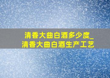 清香大曲白酒多少度_清香大曲白酒生产工艺