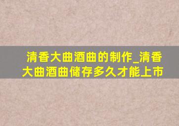 清香大曲酒曲的制作_清香大曲酒曲储存多久才能上市