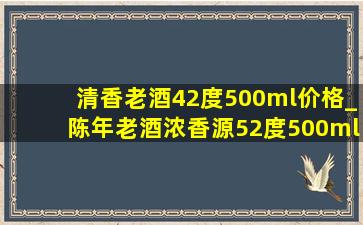 清香老酒42度500ml价格_陈年老酒浓香源52度500ml多少钱