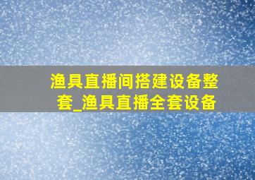 渔具直播间搭建设备整套_渔具直播全套设备