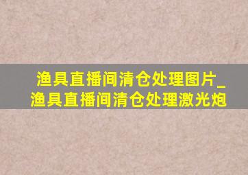 渔具直播间清仓处理图片_渔具直播间清仓处理激光炮