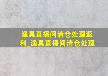 渔具直播间清仓处理返利_渔具直播间清仓处理