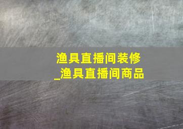 渔具直播间装修_渔具直播间商品