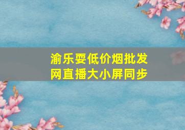 渝乐耍(低价烟批发网)直播大小屏同步