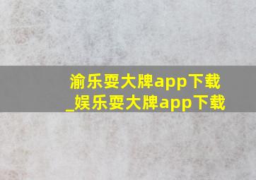 渝乐耍大牌app下载_娱乐耍大牌app下载