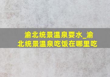 渝北统景温泉耍水_渝北统景温泉吃饭在哪里吃