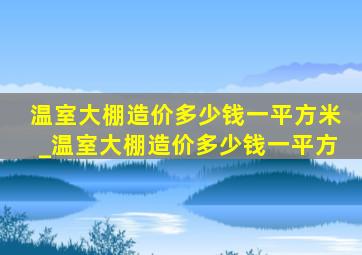 温室大棚造价多少钱一平方米_温室大棚造价多少钱一平方