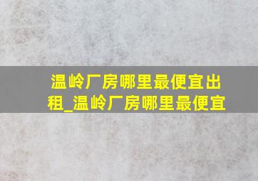 温岭厂房哪里最便宜出租_温岭厂房哪里最便宜