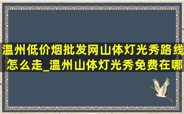 温州(低价烟批发网)山体灯光秀路线怎么走_温州山体灯光秀免费在哪看(低价烟批发网)