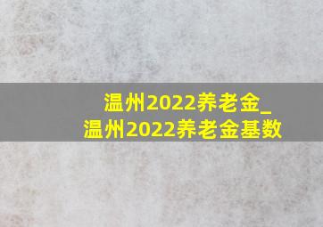 温州2022养老金_温州2022养老金基数