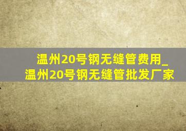 温州20号钢无缝管费用_温州20号钢无缝管批发厂家