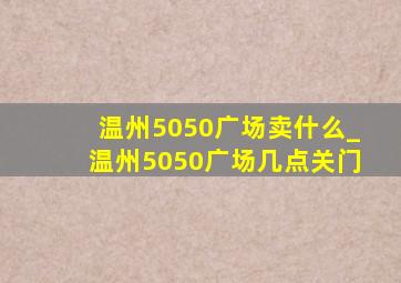 温州5050广场卖什么_温州5050广场几点关门