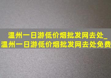 温州一日游(低价烟批发网)去处_温州一日游(低价烟批发网)去处免费