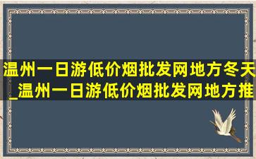 温州一日游(低价烟批发网)地方冬天_温州一日游(低价烟批发网)地方推荐