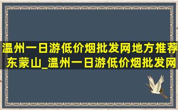 温州一日游(低价烟批发网)地方推荐东蒙山_温州一日游(低价烟批发网)地方推荐便宜