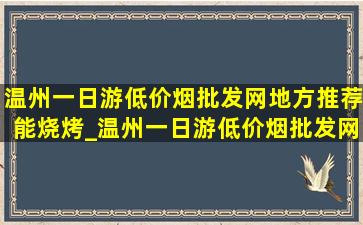 温州一日游(低价烟批发网)地方推荐能烧烤_温州一日游(低价烟批发网)地方推荐室内