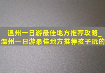 温州一日游最佳地方推荐攻略_温州一日游最佳地方推荐孩子玩的