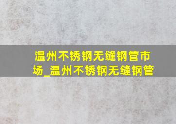 温州不锈钢无缝钢管市场_温州不锈钢无缝钢管